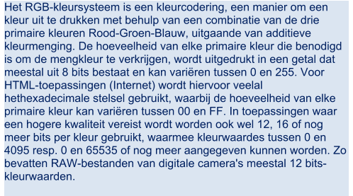 Het RGB-kleursysteem is een kleurcodering, een manier om een  kleur uit te drukken met behulp van een combinatie van de drie  primaire kleuren Rood-Groen-Blauw, uitgaande van additieve  kleurmenging. De hoeveelheid van elke primaire kleur die benodigd  is om de mengkleur te verkrijgen, wordt uitgedrukt in een getal dat  meestal uit 8 bits bestaat en kan variren tussen 0 en 255. Voor  HTML-toepassingen (Internet) wordt hiervoor veelal  hethexadecimale stelsel gebruikt, waarbij de hoeveelheid van elke  primaire kleur kan variren tussen 00 en FF. In toepassingen waar  een hogere kwaliteit vereist wordt worden ook wel 12, 16 of nog  meer bits per kleur gebruikt, waarmee kleurwaardes tussen 0 en  4095 resp. 0 en 65535 of nog meer aangegeven kunnen worden. Zo  bevatten RAW-bestanden van digitale camera's meestal 12 bits- kleurwaarden.